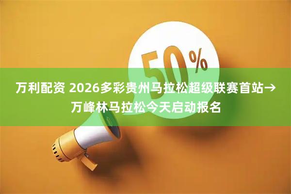 万利配资 2026多彩贵州马拉松超级联赛首站→万峰林马拉松今天启动报名
