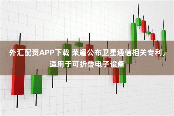 外汇配资APP下载 荣耀公布卫星通信相关专利，适用于可折叠电子设备