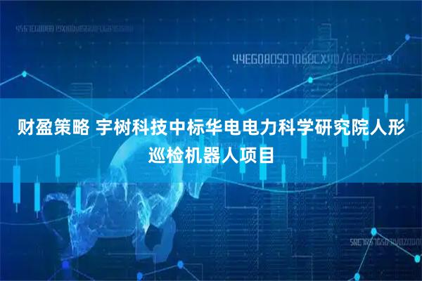 财盈策略 宇树科技中标华电电力科学研究院人形巡检机器人项目
