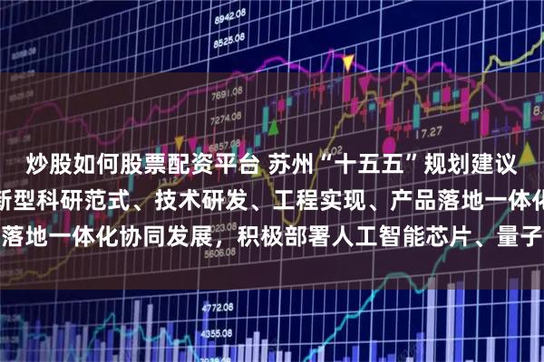 炒股如何股票配资平台 苏州“十五五”规划建议：推进人工智能驱动的新型科研范式、技术研发、工程实现、产品落地一体化协同发展，积极部署人工智能芯片、量子等创新应用技术