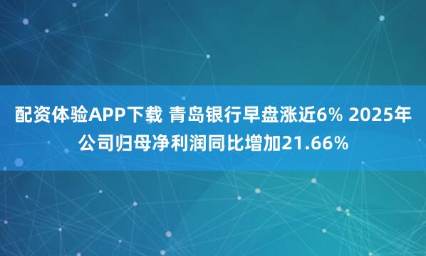 配资体验APP下载 青岛银行早盘涨近6% 2025年公司归母净利润同比增加21.66%