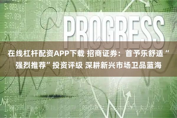 在线杠杆配资APP下载 招商证券：首予乐舒适“强烈推荐”投资评级 深耕新兴市场卫品蓝海
