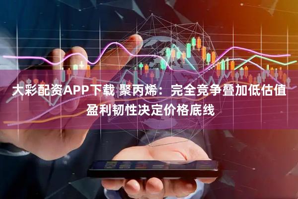 大彩配资APP下载 聚丙烯：完全竞争叠加低估值 盈利韧性决定价格底线