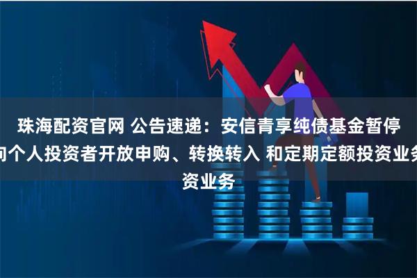 珠海配资官网 公告速递：安信青享纯债基金暂停向个人投资者开放申购、转换转入 和定期定额投资业务