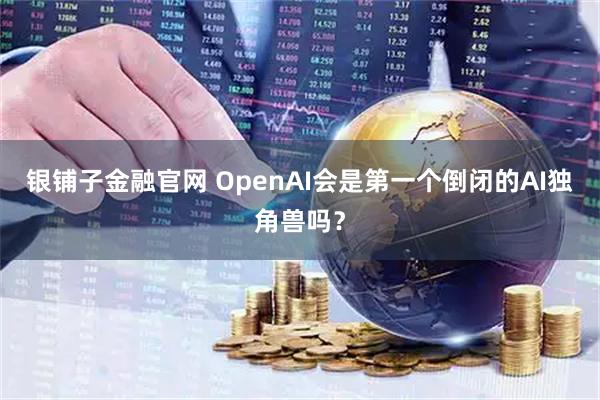 银铺子金融官网 OpenAI会是第一个倒闭的AI独角兽吗？