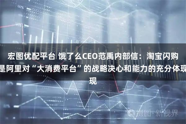 宏图优配平台 饿了么CEO范禹内部信：淘宝闪购是阿里对“大消费平台”的战略决心和能力的充分体现