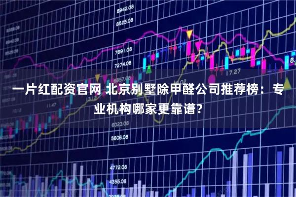 一片红配资官网 北京别墅除甲醛公司推荐榜：专业机构哪家更靠谱？