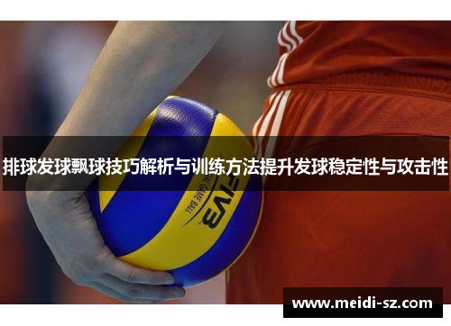 排球发球飘球技巧解析与训练方法提升发球稳定性与攻击性