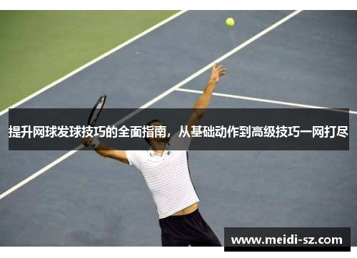 提升网球发球技巧的全面指南，从基础动作到高级技巧一网打尽