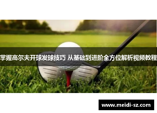 掌握高尔夫开球发球技巧 从基础到进阶全方位解析视频教程