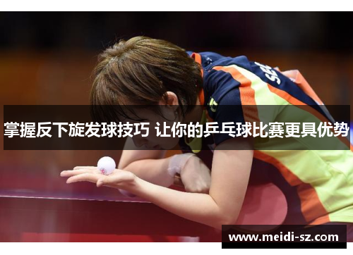 掌握反下旋发球技巧 让你的乒乓球比赛更具优势