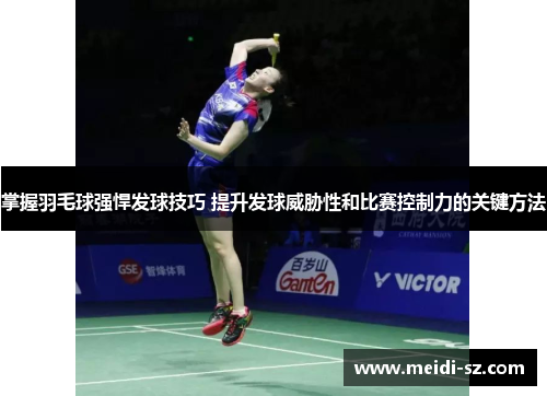 掌握羽毛球强悍发球技巧 提升发球威胁性和比赛控制力的关键方法