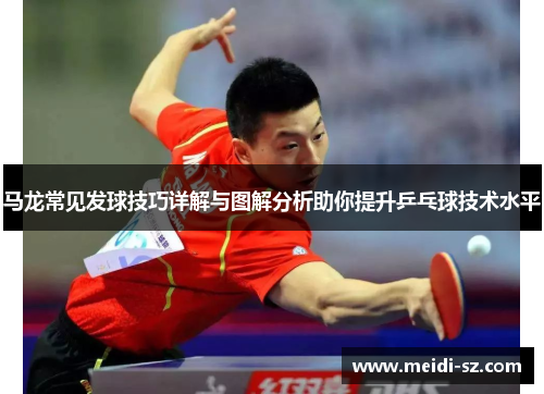 马龙常见发球技巧详解与图解分析助你提升乒乓球技术水平