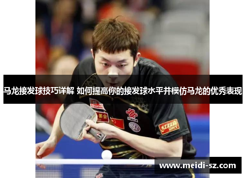 马龙接发球技巧详解 如何提高你的接发球水平并模仿马龙的优秀表现