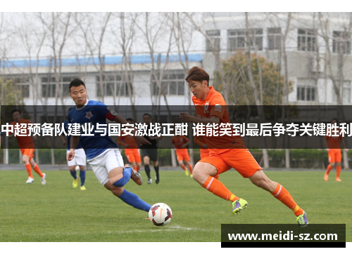 中超预备队建业与国安激战正酣 谁能笑到最后争夺关键胜利