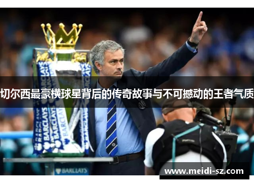切尔西最豪横球星背后的传奇故事与不可撼动的王者气质