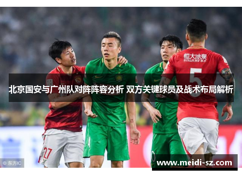 北京国安与广州队对阵阵容分析 双方关键球员及战术布局解析