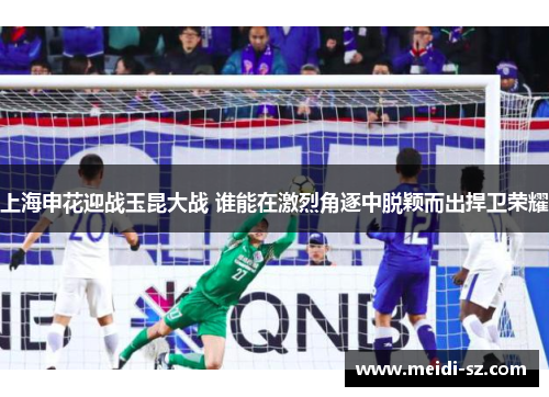 上海申花迎战玉昆大战 谁能在激烈角逐中脱颖而出捍卫荣耀