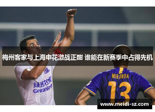 梅州客家与上海申花激战正酣 谁能在新赛季中占得先机