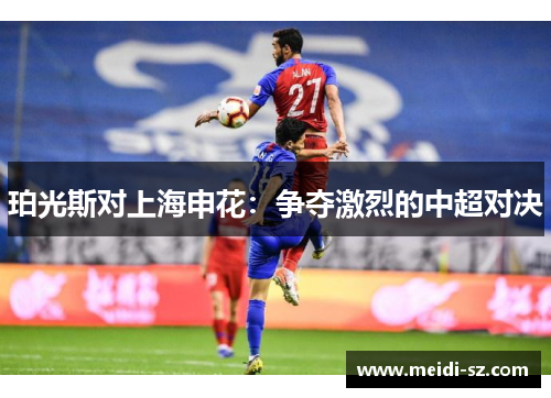 珀光斯对上海申花：争夺激烈的中超对决