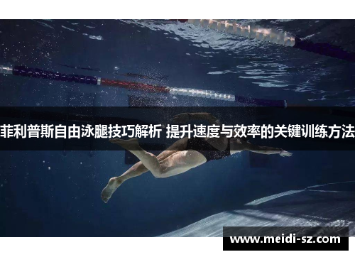 菲利普斯自由泳腿技巧解析 提升速度与效率的关键训练方法
