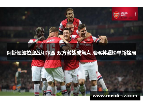 阿斯顿维拉迎战切尔西 双方激战成焦点 磨砺英超榜单新格局